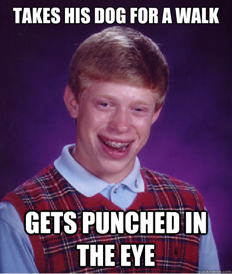 Takes his dog for a walk Gets punched in the eye  Bad Luck Brian