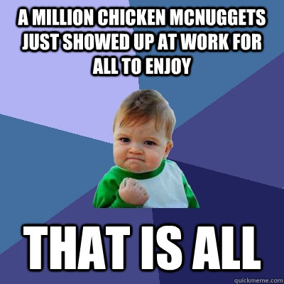 a million chicken mcnuggets just showed up at work for all to enjoy that is all  Success Kid