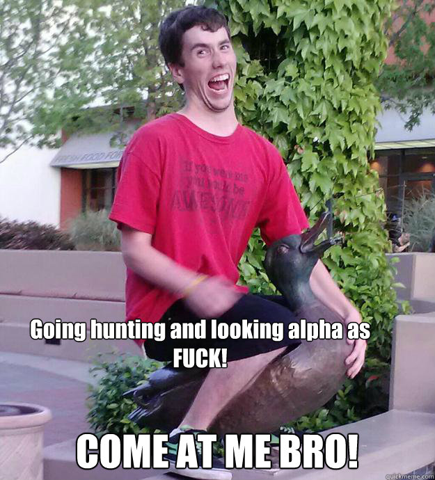 Going hunting and looking alpha as FUCK! COME AT ME BRO! - Going hunting and looking alpha as FUCK! COME AT ME BRO!  Alpha as fuck