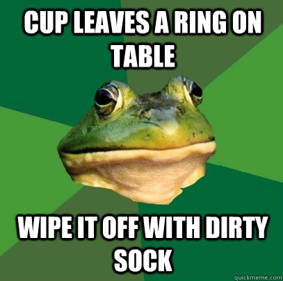 cup leaves a ring on table wipe it off with dirty sock  Foul Bachelor Frog