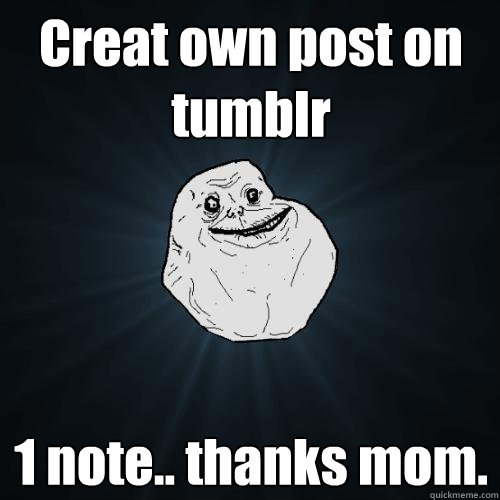 Creat own post on tumblr 1 note.. thanks mom.  Forever Alone