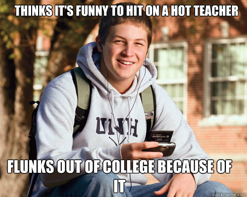 Thinks it's funny to hit on a hot teacher Flunks out of college because of it  College Freshman