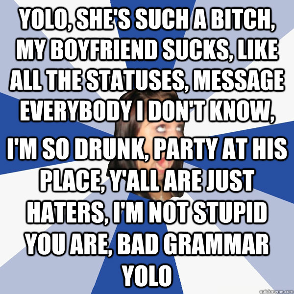 YOLO, she's such a bitch, my boyfriend sucks, like all the statuses, message everybody i don't know,  I'm so drunk, party at his place, y'all are just haters, I'm not stupid you are, bad grammar Yolo  Annoying Facebook Girl