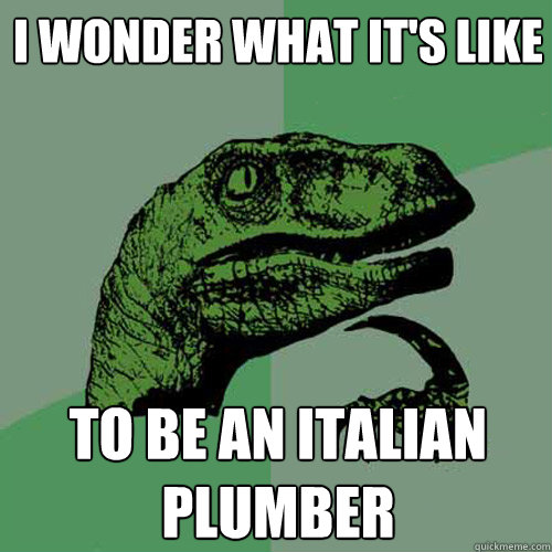 i wonder what it's like to be an italian plumber - i wonder what it's like to be an italian plumber  Philosoraptor