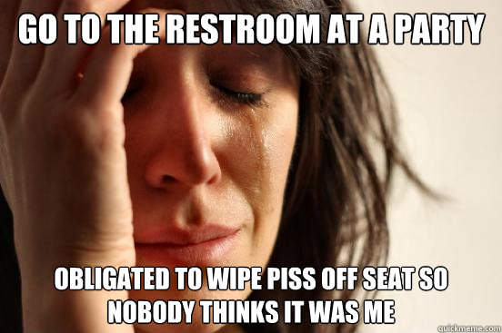 Go to the restroom at a party Obligated to wipe piss off seat so nobody thinks it was me  First World Problems