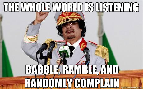 The whole world is listening Babble, ramble, and randomly complain  Insane Gaddafi