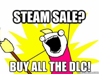 buy all the dlc! Steam Sale?    All The Thigns