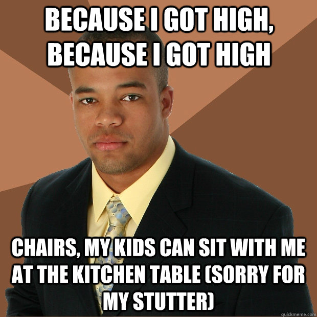 Because I got high, because I got high chairs, my kids can sit with me at the kitchen table (Sorry for my stutter) - Because I got high, because I got high chairs, my kids can sit with me at the kitchen table (Sorry for my stutter)  Successful Black Man