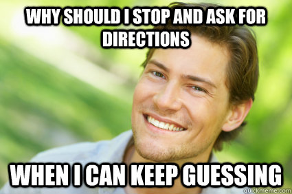 why should i stop and ask for directions when i can keep guessing  Men Logic