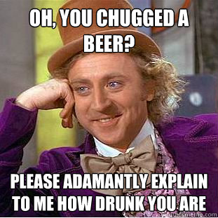 Oh, you chugged a beer? Please adamantly explain to me how drunk you are  Condescending Wonka