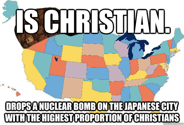 Is christian. Drops a nuclear bomb on the japanese city with the highest proportion of christians  Scumbag USA