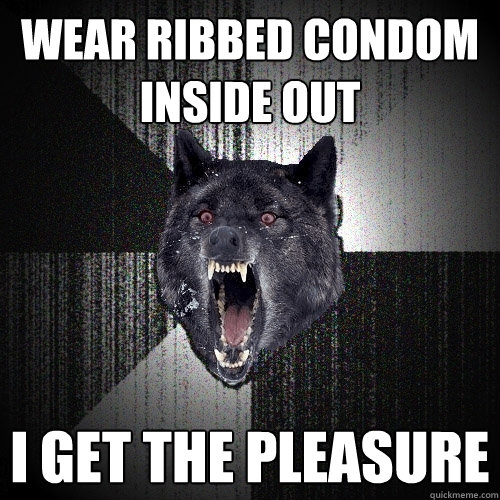 wear ribbed condom inside out I get the pleasure - wear ribbed condom inside out I get the pleasure  Insanity Wolf