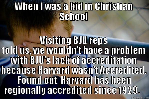 WHEN I WAS A KID IN CHRISTIAN SCHOOL VISITING BJU REPS TOLD US, WE WOULDN'T HAVE A PROBLEM WITH BJU'S LACK OF ACCREDITATION BECAUSE HARVARD WASN'T ACCREDITED.  FOUND OUT  HARVARD HAS BEEN REGIONALLY ACCREDITED SINCE 1929.   Confession kid