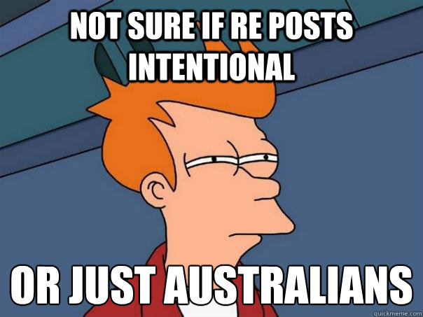 Not sure if re posts intentional   Or just Australians   Futurama Fry