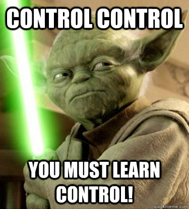 Control control you must learn control!  Yoda