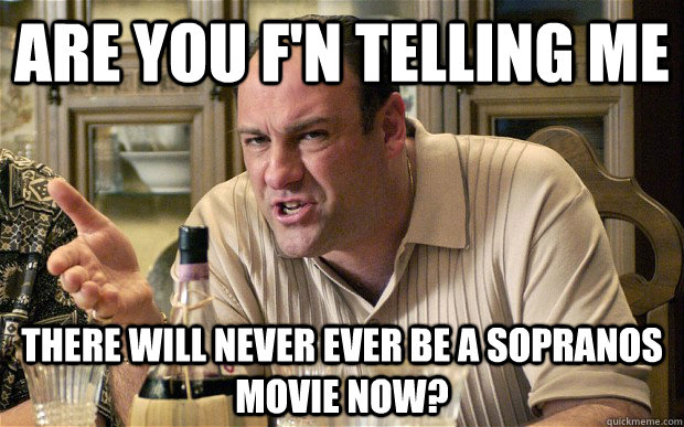 Are you f'n telling me  there will never ever be a sopranos movie now? - Are you f'n telling me  there will never ever be a sopranos movie now?  Tony Soprano