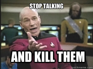 stop talking and kill them  Annoyed Picard