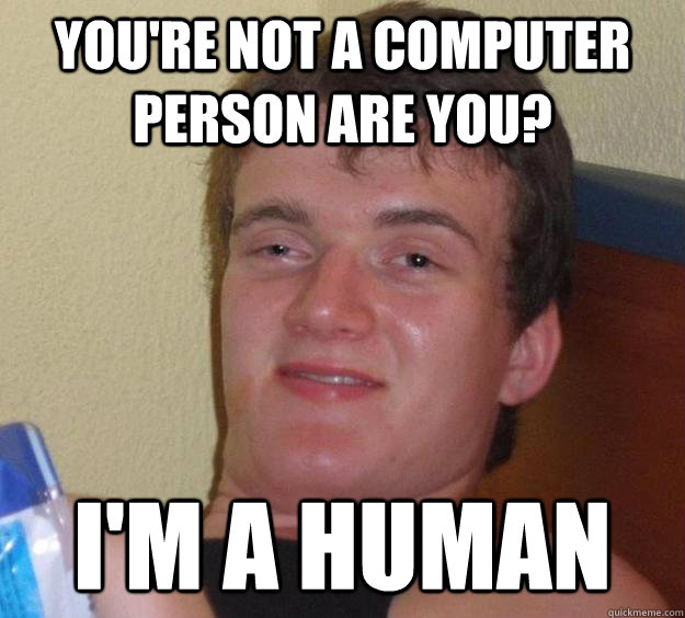 You're not a computer person are you? I'm a human  10 Guy