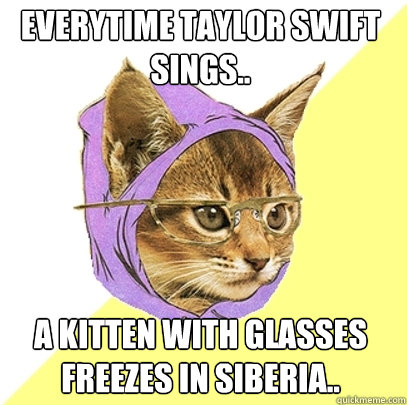 Everytime Taylor Swift sings.. A kitten with glasses freezes in Siberia..   Hipster Kitty