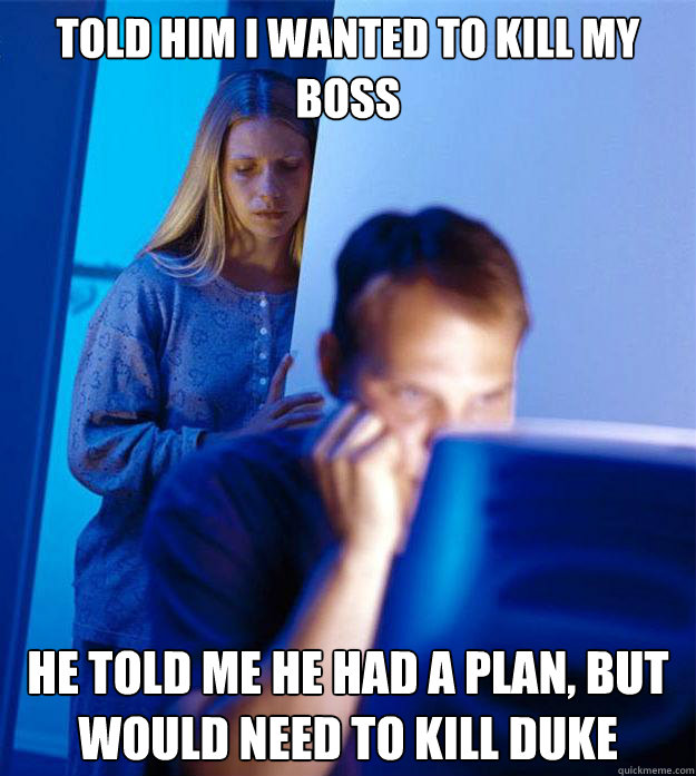 Told him I wanted to kill my boss he told me he had a plan, but would need to kill Duke  Redditors Wife