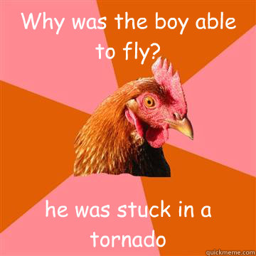 Why was the boy able to fly? he was stuck in a tornado  Anti-Joke Chicken