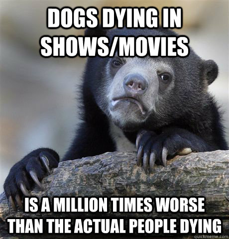 Dogs dying in shows/movies is a million times worse than the actual people dying  Confession Bear