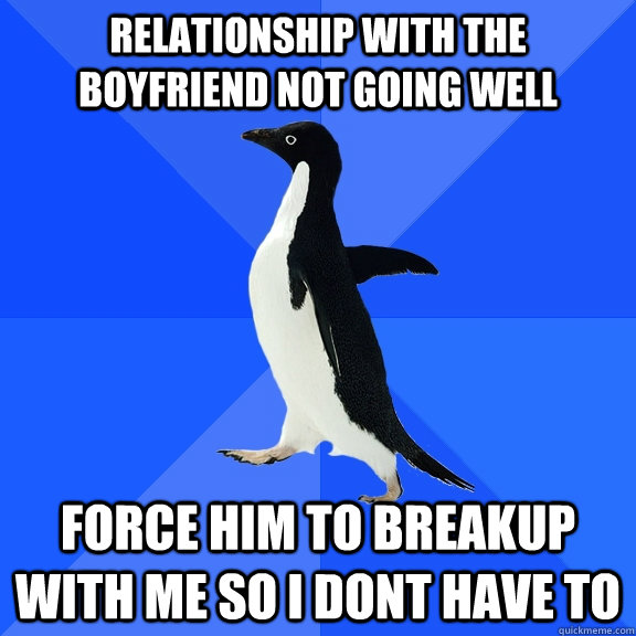 relationship with the boyfriend not going well force him to breakup with me so i dont have to  Socially Awkward Penguin