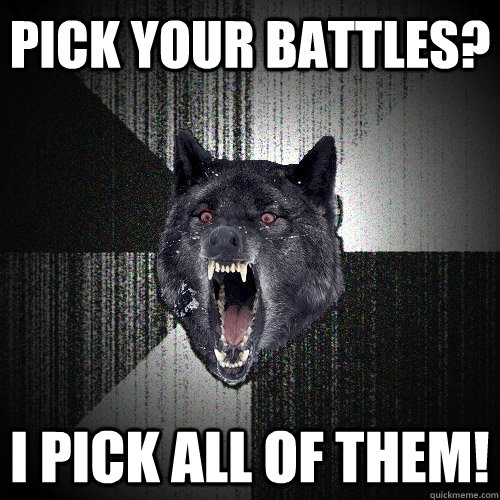 Pick your battles? I pick all of them!  Insanity Wolf