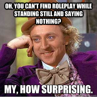 Oh, you can't find roleplay while standing still and saying nothing? My, how surprising.  Condescending Wonka