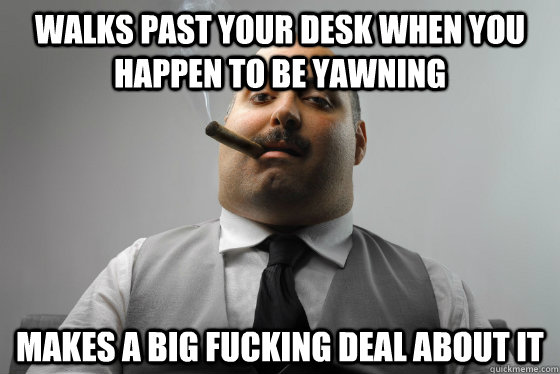 Walks past your desk when you happen to be yawning Makes a big fucking deal about it  Asshole Boss