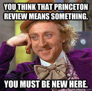 You think that Princeton Review means something. You must be new here.  Condescending Wonka