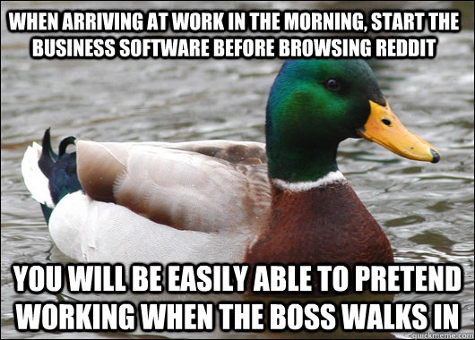 when arriving at work in the morning, start the business software before browsing reddit you will be easily able to pretend working when the boss walks in  Actual Advice Mallard