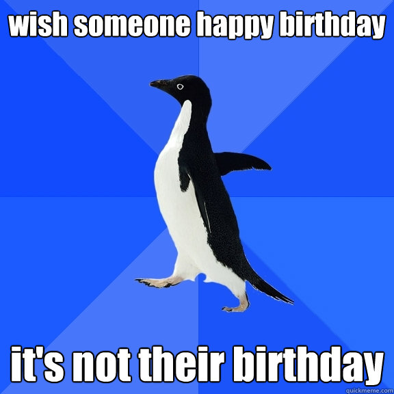 wish someone happy birthday it's not their birthday  Socially Awkward Penguin