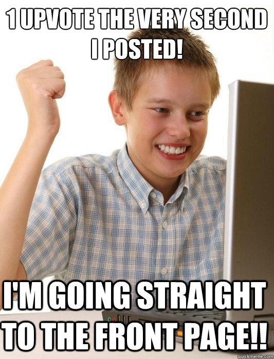 1 upvote the very second i posted! I'm going straight to the front page!!  First Day on the Internet Kid