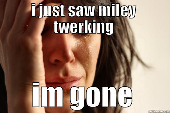I JUST SAW MILEY TWERKING IM GONE First World Problems