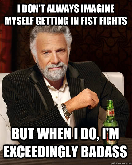 I don't always imagine myself getting in fist fights but when I do, I'm exceedingly badass  The Most Interesting Man In The World