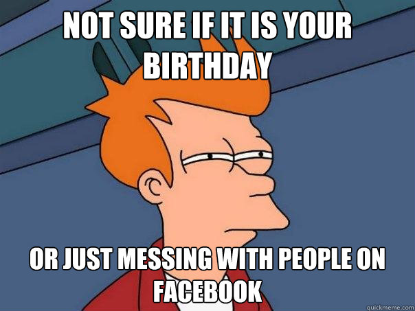 Not sure if it is your birthday  or just messing with people on facebook  Futurama Fry