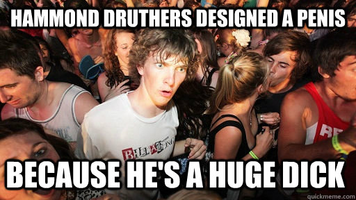 hammond druthers designed a penis because he's a huge dick  Sudden Clarity Clarence