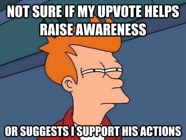not sure if my upvote helps raise awareness or suggests i support his actions  Futurama Fry