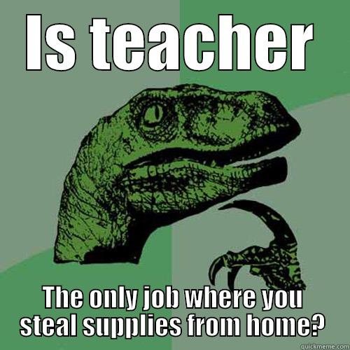IS TEACHER THE ONLY JOB WHERE YOU STEAL SUPPLIES FROM HOME? Philosoraptor