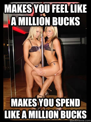 Makes you feel like a million bucks Makes you spend like a million bucks  Strippers