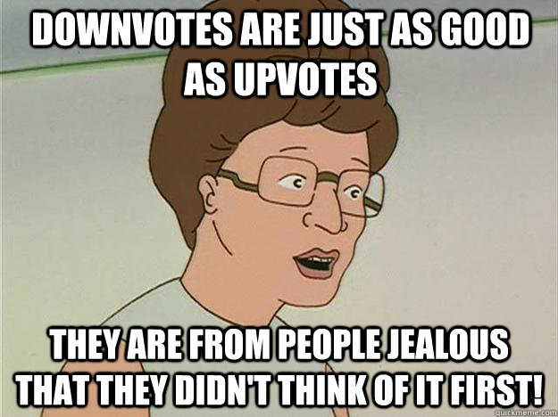 Downvotes are just as good as upvotes They are from people jealous that they didn't think of it first!   Opinionated Advice Peggy