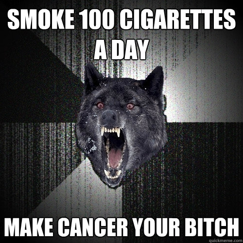 smoke 100 cigarettes a day make cancer your bitch  Insanity Wolf