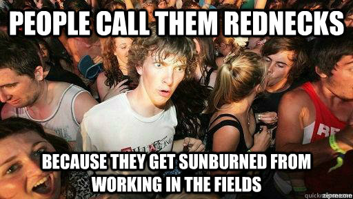 people call them rednecks because they get sunburned from working in the fields  Suddenly Clarity Clarence
