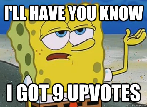 I'LL HAVE YOU KNOW  I GOT 9 UPVOTES  ILL HAVE YOU KNOW