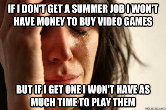If I don't get a summer job I won't have money to buy video games But if i get one i won't have as much time to play them  First World Problems