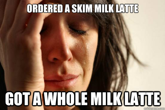 ordered a skim milk latte got a whole milk latte  First World Problems