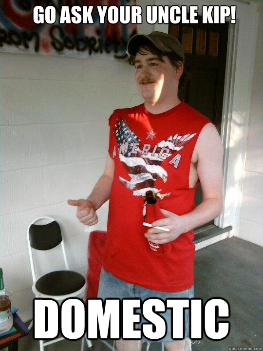 Go ask your uncle kip! Domestic  Redneck Randal