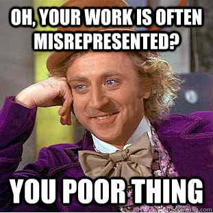 Oh, your work is often misrepresented? You poor thing  Creepy Wonka