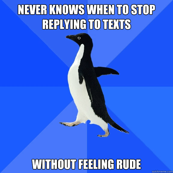 never knows when to stop replying to texts without feeling rude  Socially Awkward Penguin